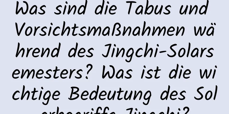 Was sind die Tabus und Vorsichtsmaßnahmen während des Jingchi-Solarsemesters? Was ist die wichtige Bedeutung des Solarbegriffs Jingchi?