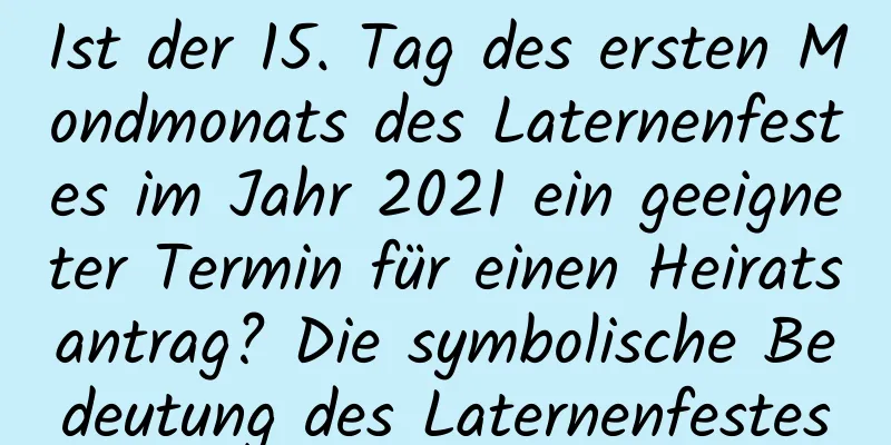 Ist der 15. Tag des ersten Mondmonats des Laternenfestes im Jahr 2021 ein geeigneter Termin für einen Heiratsantrag? Die symbolische Bedeutung des Laternenfestes