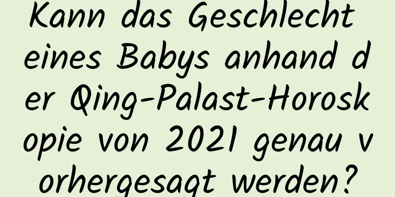 Kann das Geschlecht eines Babys anhand der Qing-Palast-Horoskopie von 2021 genau vorhergesagt werden?