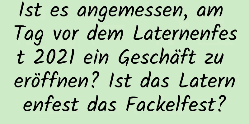 Ist es angemessen, am Tag vor dem Laternenfest 2021 ein Geschäft zu eröffnen? Ist das Laternenfest das Fackelfest?