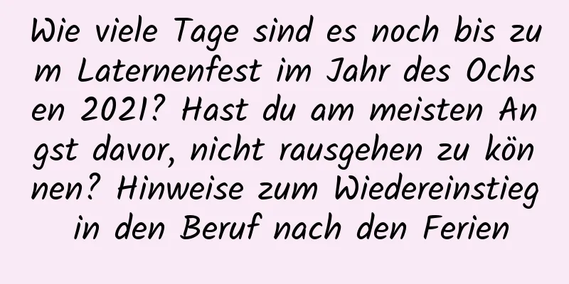 Wie viele Tage sind es noch bis zum Laternenfest im Jahr des Ochsen 2021? Hast du am meisten Angst davor, nicht rausgehen zu können? Hinweise zum Wiedereinstieg in den Beruf nach den Ferien