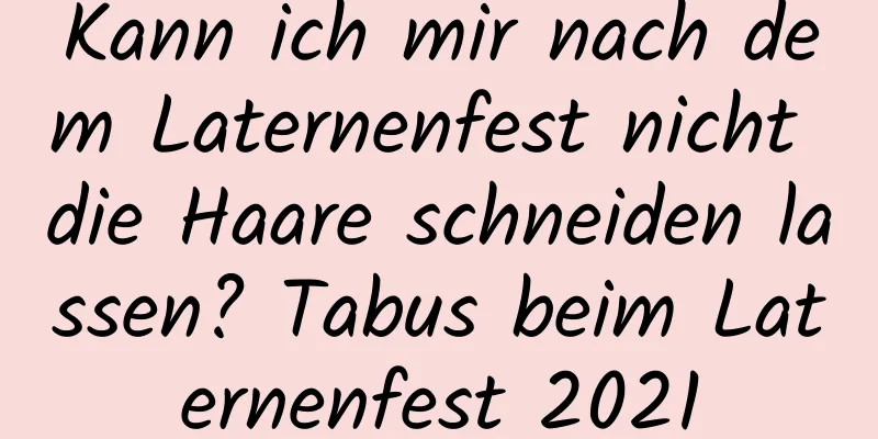 Kann ich mir nach dem Laternenfest nicht die Haare schneiden lassen? Tabus beim Laternenfest 2021