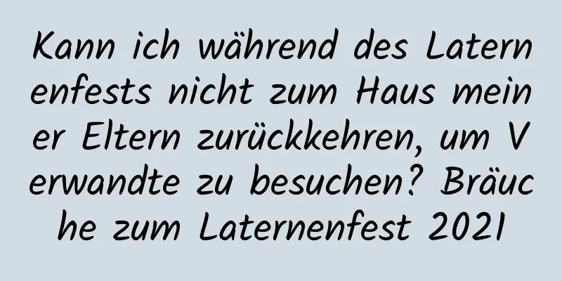 Kann ich während des Laternenfests nicht zum Haus meiner Eltern zurückkehren, um Verwandte zu besuchen? Bräuche zum Laternenfest 2021