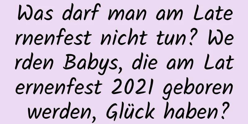 Was darf man am Laternenfest nicht tun? Werden Babys, die am Laternenfest 2021 geboren werden, Glück haben?