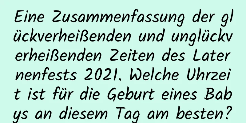 Eine Zusammenfassung der glückverheißenden und unglückverheißenden Zeiten des Laternenfests 2021. Welche Uhrzeit ist für die Geburt eines Babys an diesem Tag am besten?