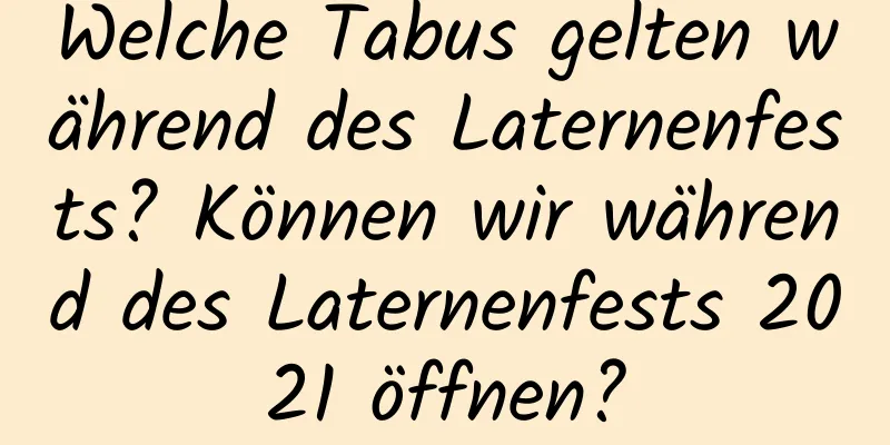 Welche Tabus gelten während des Laternenfests? Können wir während des Laternenfests 2021 öffnen?