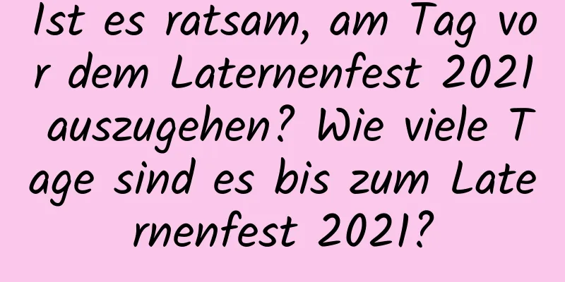 Ist es ratsam, am Tag vor dem Laternenfest 2021 auszugehen? Wie viele Tage sind es bis zum Laternenfest 2021?