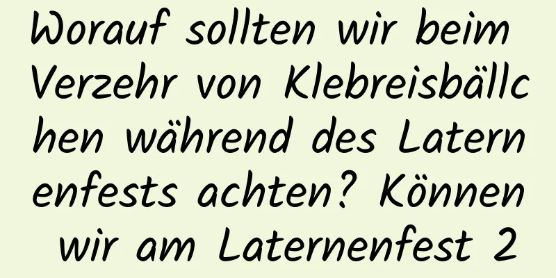 Worauf sollten wir beim Verzehr von Klebreisbällchen während des Laternenfests achten? Können wir am Laternenfest 2021 Opfer darbringen?