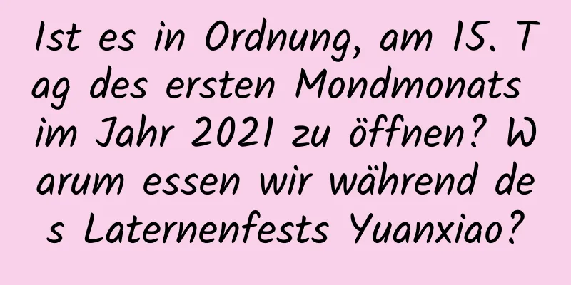 Ist es in Ordnung, am 15. Tag des ersten Mondmonats im Jahr 2021 zu öffnen? Warum essen wir während des Laternenfests Yuanxiao?