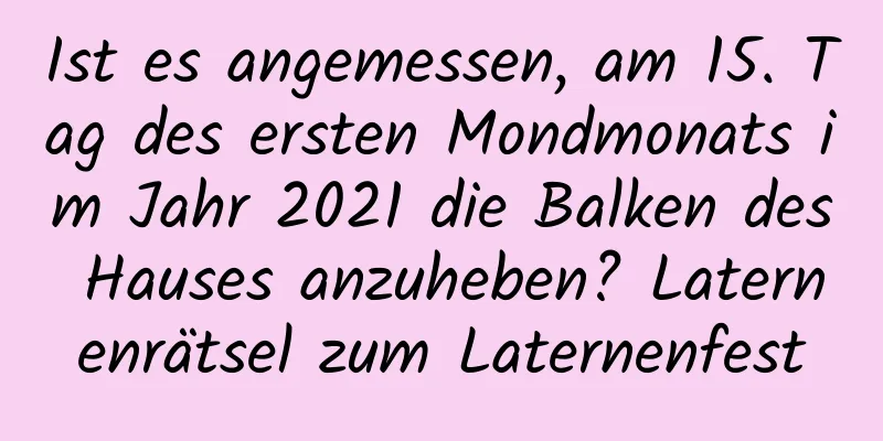 Ist es angemessen, am 15. Tag des ersten Mondmonats im Jahr 2021 die Balken des Hauses anzuheben? Laternenrätsel zum Laternenfest