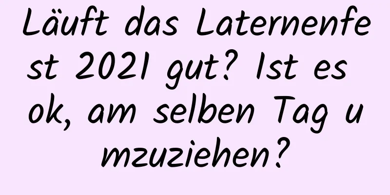 Läuft das Laternenfest 2021 gut? Ist es ok, am selben Tag umzuziehen?