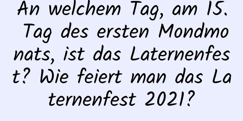 An welchem ​​Tag, am 15. Tag des ersten Mondmonats, ist das Laternenfest? Wie feiert man das Laternenfest 2021?