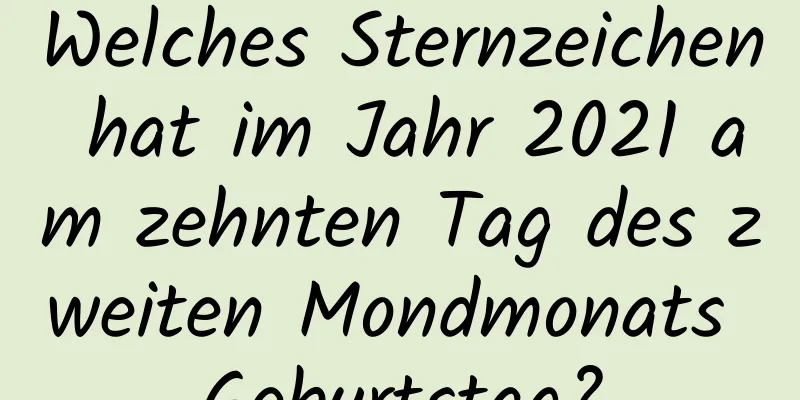 Welches Sternzeichen hat im Jahr 2021 am zehnten Tag des zweiten Mondmonats Geburtstag?