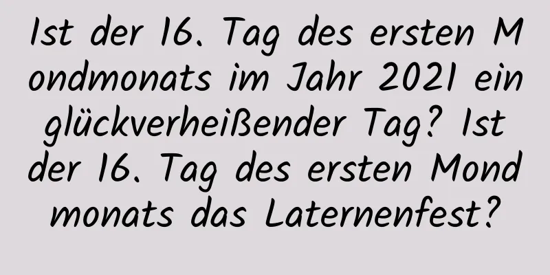 Ist der 16. Tag des ersten Mondmonats im Jahr 2021 ein glückverheißender Tag? Ist der 16. Tag des ersten Mondmonats das Laternenfest?