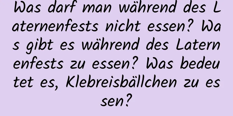 Was darf man während des Laternenfests nicht essen? Was gibt es während des Laternenfests zu essen? Was bedeutet es, Klebreisbällchen zu essen?