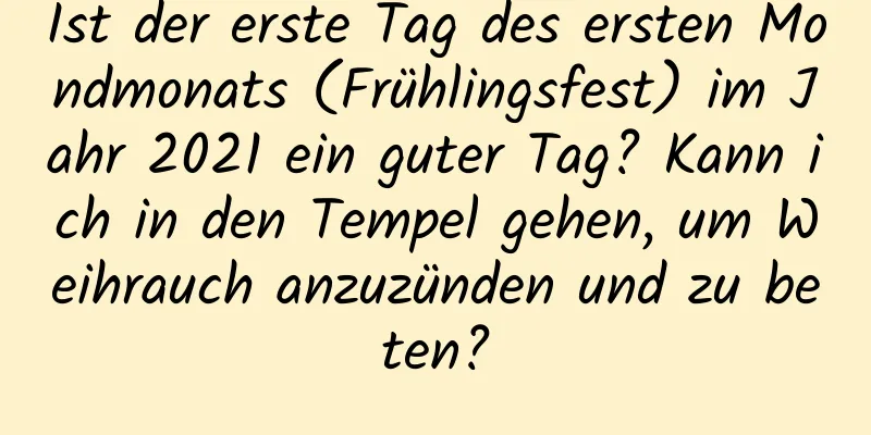 Ist der erste Tag des ersten Mondmonats (Frühlingsfest) im Jahr 2021 ein guter Tag? Kann ich in den Tempel gehen, um Weihrauch anzuzünden und zu beten?