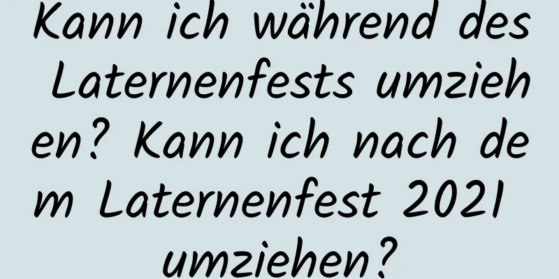 Kann ich während des Laternenfests umziehen? Kann ich nach dem Laternenfest 2021 umziehen?