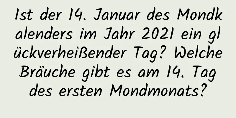 Ist der 14. Januar des Mondkalenders im Jahr 2021 ein glückverheißender Tag? Welche Bräuche gibt es am 14. Tag des ersten Mondmonats?