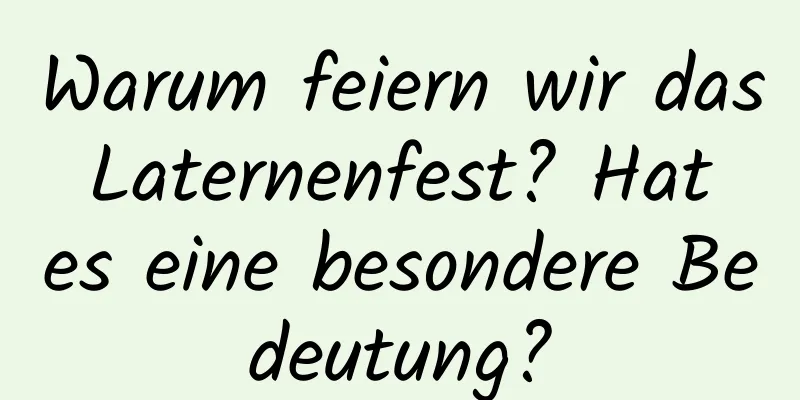 Warum feiern wir das Laternenfest? Hat es eine besondere Bedeutung?