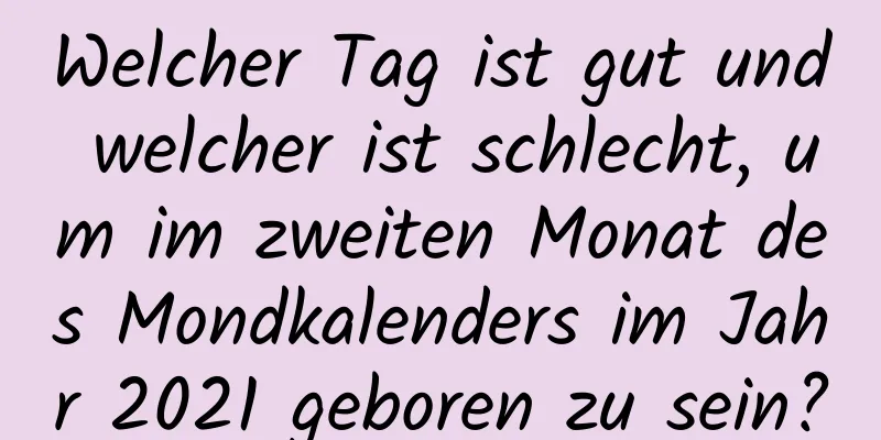 Welcher Tag ist gut und welcher ist schlecht, um im zweiten Monat des Mondkalenders im Jahr 2021 geboren zu sein?