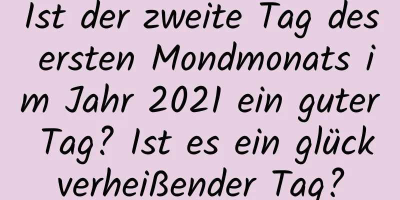 Ist der zweite Tag des ersten Mondmonats im Jahr 2021 ein guter Tag? Ist es ein glückverheißender Tag?