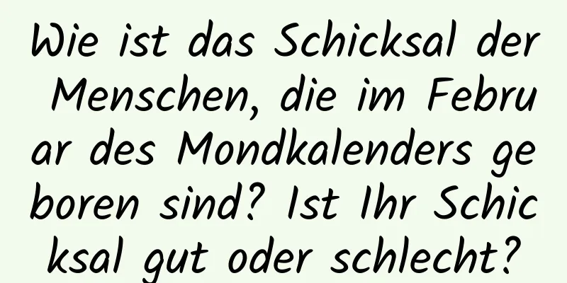 Wie ist das Schicksal der Menschen, die im Februar des Mondkalenders geboren sind? Ist Ihr Schicksal gut oder schlecht?