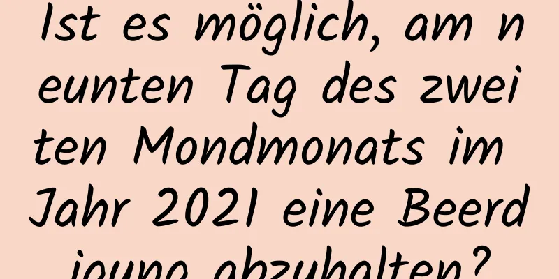 Ist es möglich, am neunten Tag des zweiten Mondmonats im Jahr 2021 eine Beerdigung abzuhalten?