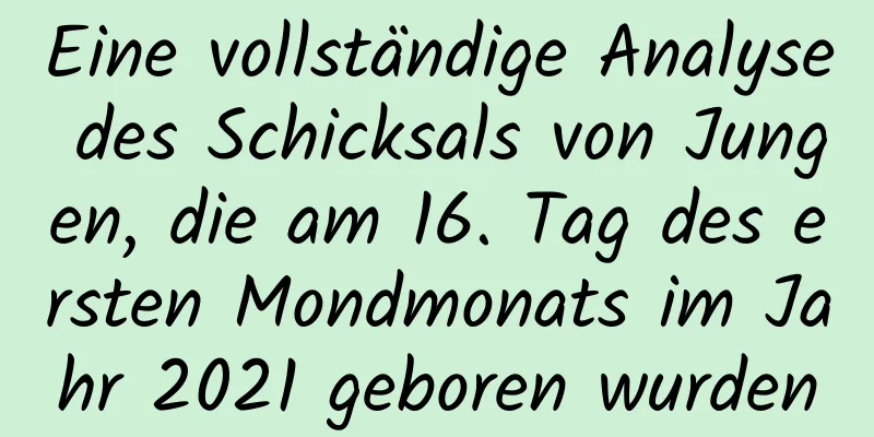 Eine vollständige Analyse des Schicksals von Jungen, die am 16. Tag des ersten Mondmonats im Jahr 2021 geboren wurden