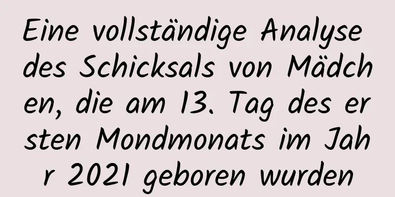 Eine vollständige Analyse des Schicksals von Mädchen, die am 13. Tag des ersten Mondmonats im Jahr 2021 geboren wurden