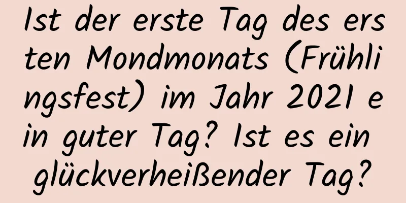 Ist der erste Tag des ersten Mondmonats (Frühlingsfest) im Jahr 2021 ein guter Tag? Ist es ein glückverheißender Tag?