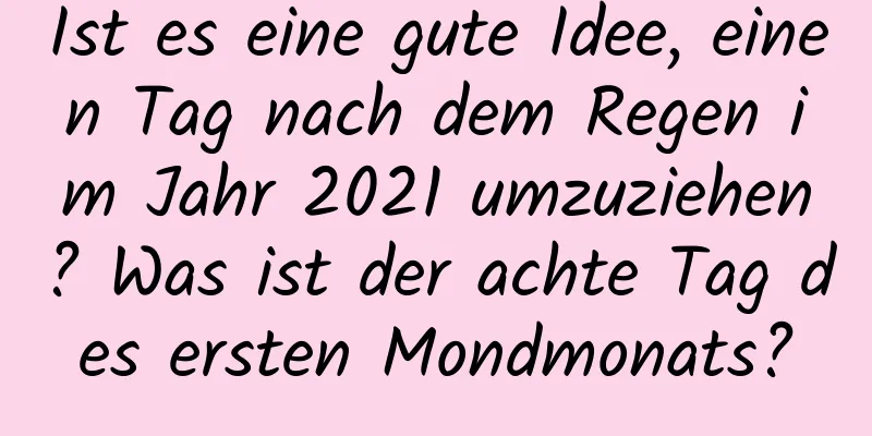 Ist es eine gute Idee, einen Tag nach dem Regen im Jahr 2021 umzuziehen? Was ist der achte Tag des ersten Mondmonats?