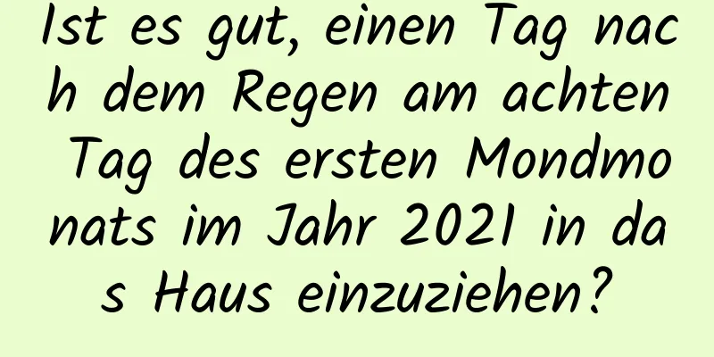 Ist es gut, einen Tag nach dem Regen am achten Tag des ersten Mondmonats im Jahr 2021 in das Haus einzuziehen?