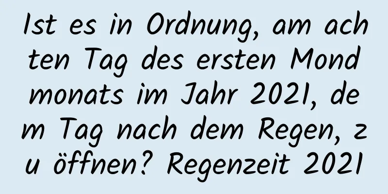 Ist es in Ordnung, am achten Tag des ersten Mondmonats im Jahr 2021, dem Tag nach dem Regen, zu öffnen? Regenzeit 2021