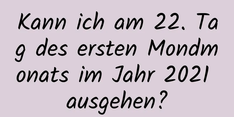 Kann ich am 22. Tag des ersten Mondmonats im Jahr 2021 ausgehen?