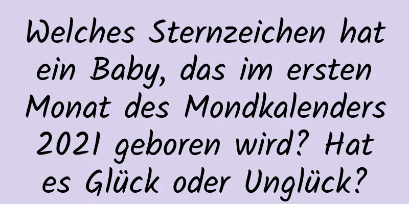 Welches Sternzeichen hat ein Baby, das im ersten Monat des Mondkalenders 2021 geboren wird? Hat es Glück oder Unglück?