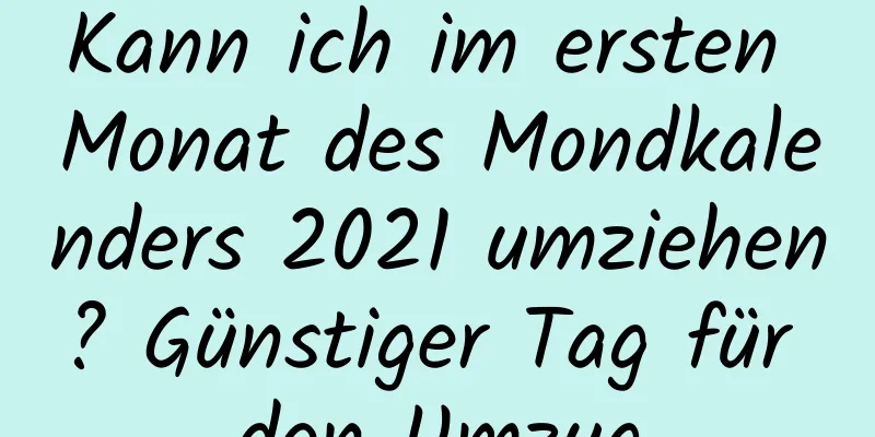 Kann ich im ersten Monat des Mondkalenders 2021 umziehen? Günstiger Tag für den Umzug