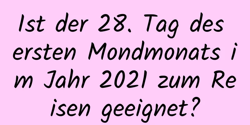 Ist der 28. Tag des ersten Mondmonats im Jahr 2021 zum Reisen geeignet?