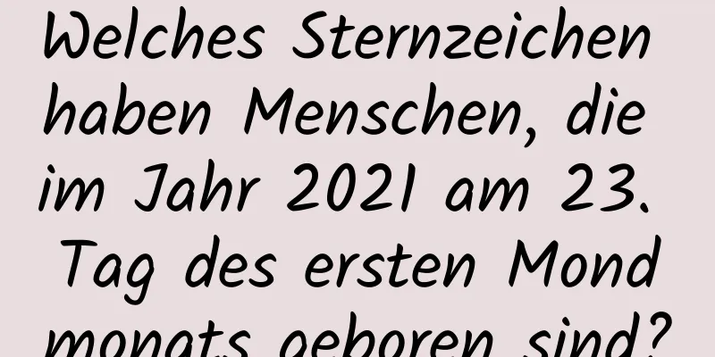 Welches Sternzeichen haben Menschen, die im Jahr 2021 am 23. Tag des ersten Mondmonats geboren sind?