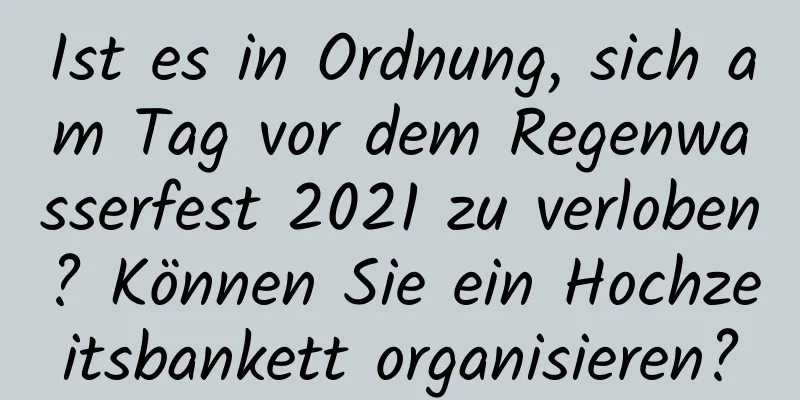 Ist es in Ordnung, sich am Tag vor dem Regenwasserfest 2021 zu verloben? Können Sie ein Hochzeitsbankett organisieren?