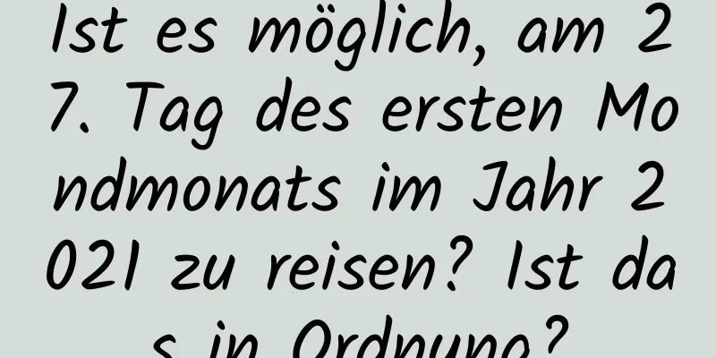 Ist es möglich, am 27. Tag des ersten Mondmonats im Jahr 2021 zu reisen? Ist das in Ordnung?