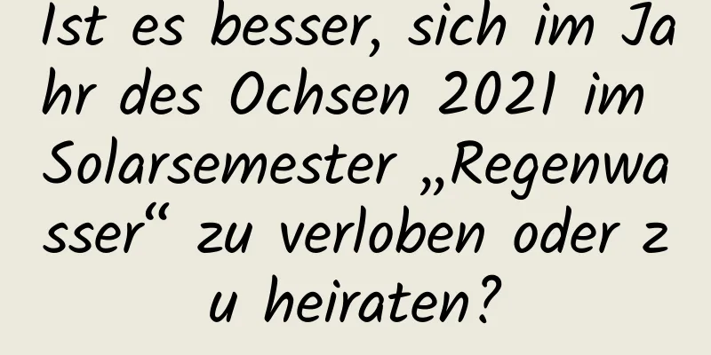 Ist es besser, sich im Jahr des Ochsen 2021 im Solarsemester „Regenwasser“ zu verloben oder zu heiraten?