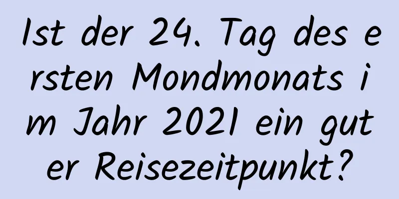 Ist der 24. Tag des ersten Mondmonats im Jahr 2021 ein guter Reisezeitpunkt?