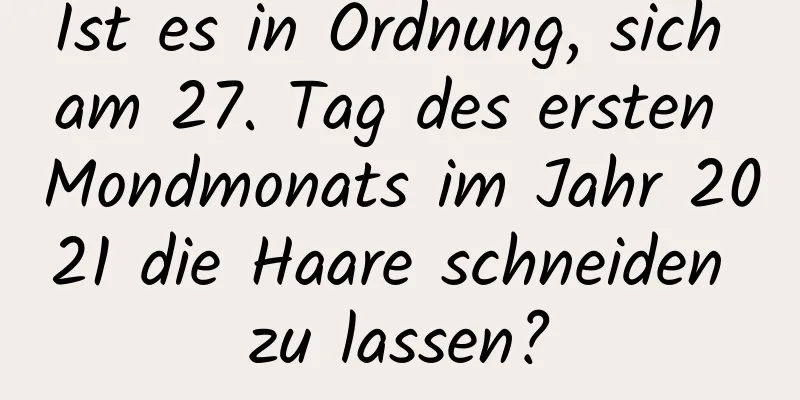 Ist es in Ordnung, sich am 27. Tag des ersten Mondmonats im Jahr 2021 die Haare schneiden zu lassen?