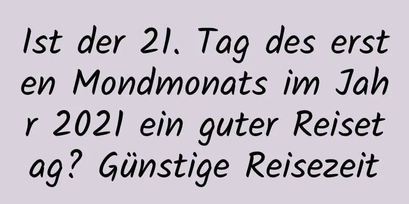 Ist der 21. Tag des ersten Mondmonats im Jahr 2021 ein guter Reisetag? Günstige Reisezeit