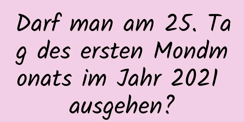 Darf man am 25. Tag des ersten Mondmonats im Jahr 2021 ausgehen?