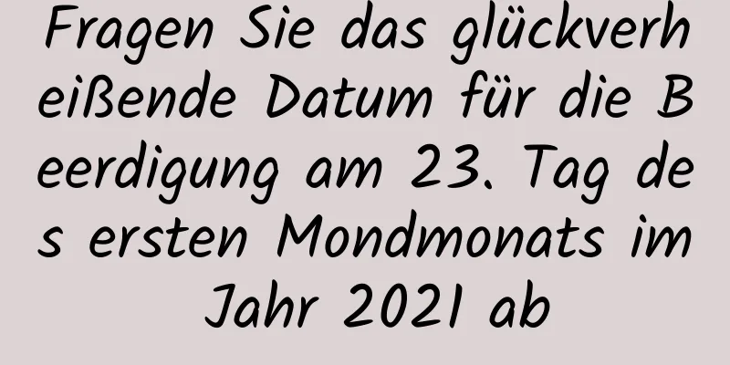 Fragen Sie das glückverheißende Datum für die Beerdigung am 23. Tag des ersten Mondmonats im Jahr 2021 ab