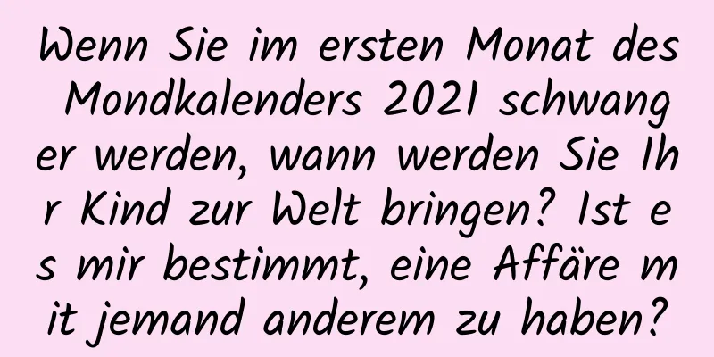 Wenn Sie im ersten Monat des Mondkalenders 2021 schwanger werden, wann werden Sie Ihr Kind zur Welt bringen? Ist es mir bestimmt, eine Affäre mit jemand anderem zu haben?