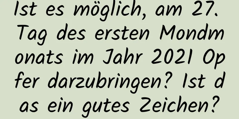 Ist es möglich, am 27. Tag des ersten Mondmonats im Jahr 2021 Opfer darzubringen? Ist das ein gutes Zeichen?