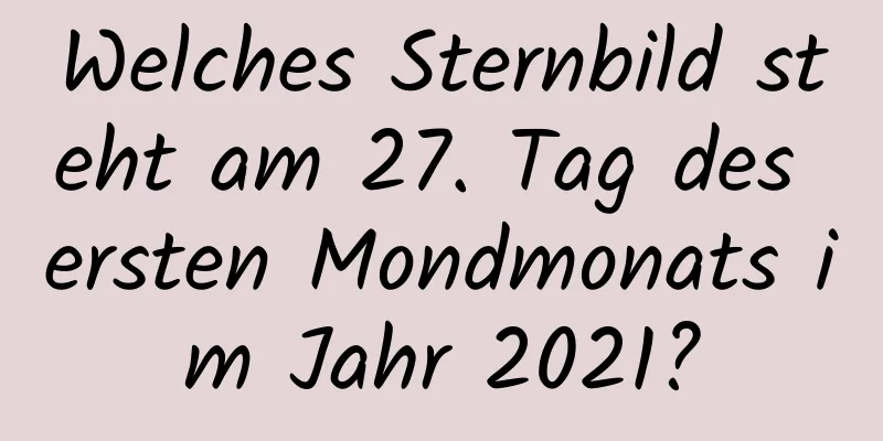 Welches Sternbild steht am 27. Tag des ersten Mondmonats im Jahr 2021?