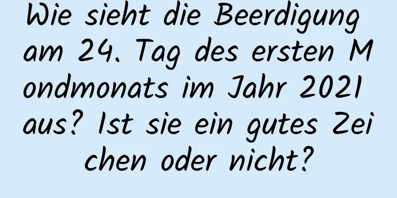 Wie sieht die Beerdigung am 24. Tag des ersten Mondmonats im Jahr 2021 aus? Ist sie ein gutes Zeichen oder nicht?